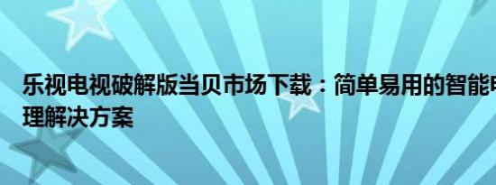 乐视电视破解版当贝市场下载：简单易用的智能电视应用管理解决方案