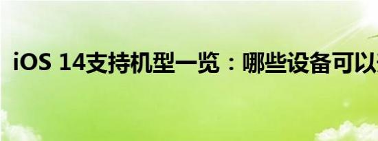 iOS 14支持机型一览：哪些设备可以升级？