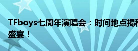 TFboys七周年演唱会：时间地点揭秘，期待盛宴！