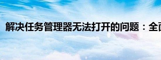 解决任务管理器无法打开的问题：全面指南