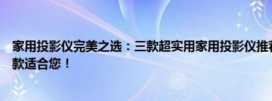 家用投影仪完美之选：三款超实用家用投影仪推荐，总有一款适合您！