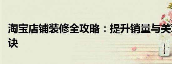 淘宝店铺装修全攻略：提升销量与美观度的秘诀