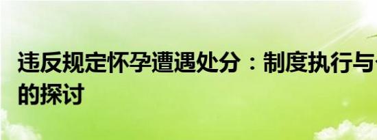 违反规定怀孕遭遇处分：制度执行与个体困境的探讨