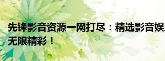 先锋影音资源一网打尽：精选影音娱乐，尽享无限精彩！