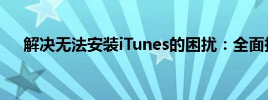 解决无法安装iTunes的困扰：全面指南
