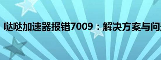 哒哒加速器报错7009：解决方案与问题分析