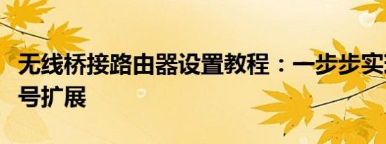 无线桥接路由器设置教程：一步步实现无线信号扩展