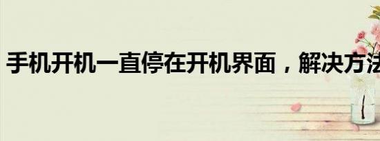 手机开机一直停在开机界面，解决方法大全！
