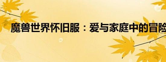 魔兽世界怀旧服：爱与家庭中的冒险之旅