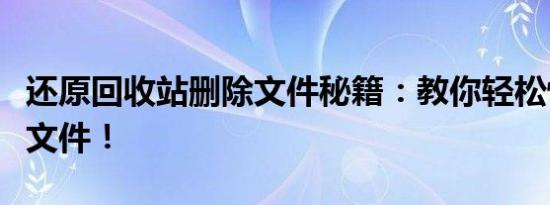 还原回收站删除文件秘籍：教你轻松恢复丢失文件！
