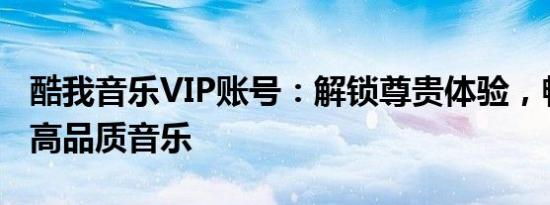 酷我音乐VIP账号：解锁尊贵体验，畅享海量高品质音乐