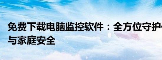 免费下载电脑监控软件：全方位守护你的工作与家庭安全