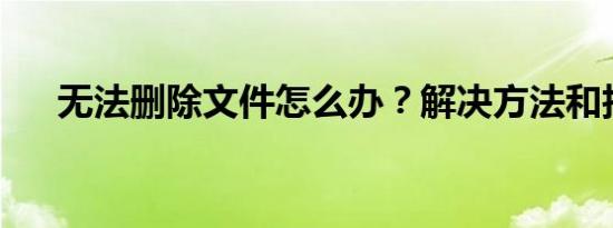 无法删除文件怎么办？解决方法和技巧