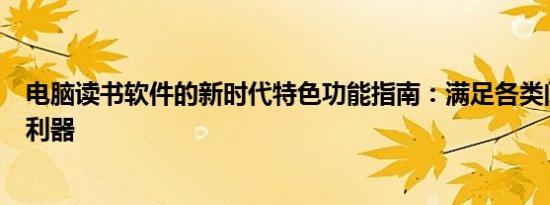 电脑读书软件的新时代特色功能指南：满足各类阅读需求的利器