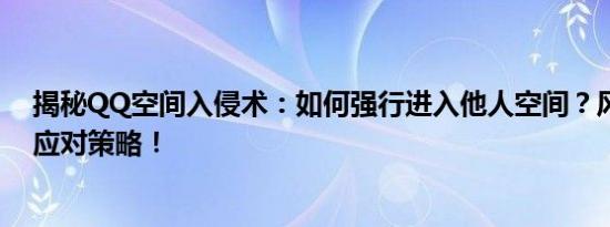 揭秘QQ空间入侵术：如何强行进入他人空间？风险警示与应对策略！