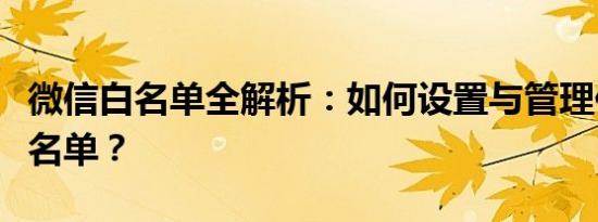 微信白名单全解析：如何设置与管理你的安全名单？