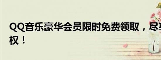 QQ音乐豪华会员限时免费领取，尽享尊贵特权！
