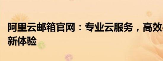 阿里云邮箱官网：专业云服务，高效办公的全新体验