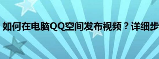 如何在电脑QQ空间发布视频？详细步骤解析