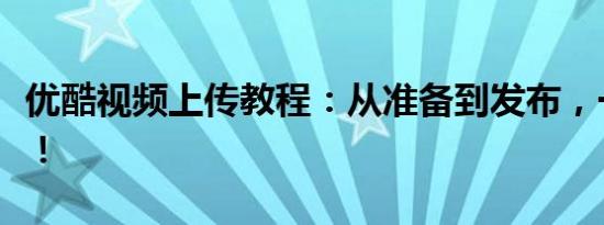 优酷视频上传教程：从准备到发布，一步到位！