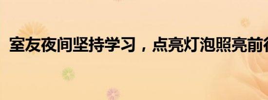 室友夜间坚持学习，点亮灯泡照亮前行之路