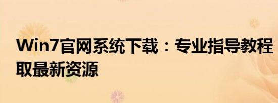 Win7官网系统下载：专业指导教程，轻松获取最新资源