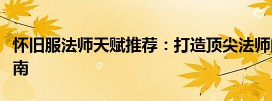 怀旧服法师天赋推荐：打造顶尖法师的必备指南