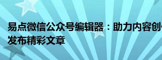 易点微信公众号编辑器：助力内容创作者高效发布精彩文章