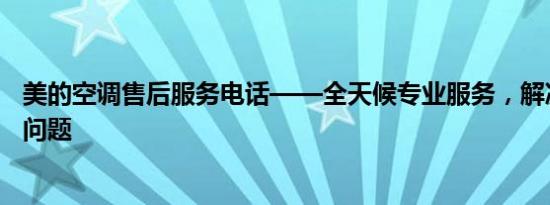 美的空调售后服务电话——全天候专业服务，解决您的空调问题