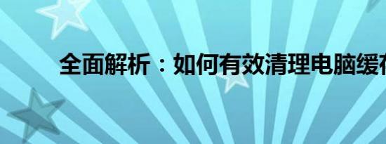 全面解析：如何有效清理电脑缓存