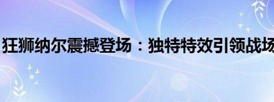 狂狮纳尔震撼登场：独特特效引领战场新风尚