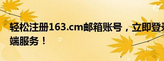 轻松注册163.cm邮箱账号，立即登录享受云端服务！