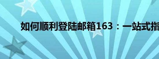 如何顺利登陆邮箱163：一站式指南
