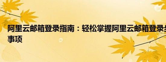 阿里云邮箱登录指南：轻松掌握阿里云邮箱登录步骤与注意事项