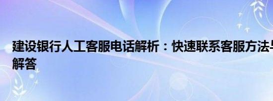 建设银行人工客服电话解析：快速联系客服方法与常见问题解答