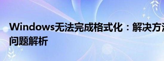 Windows无法完成格式化：解决方法与常见问题解析