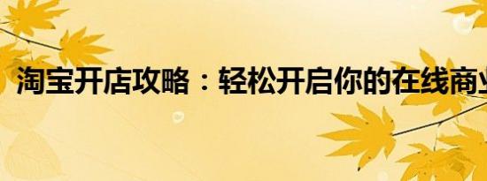 淘宝开店攻略：轻松开启你的在线商业之旅