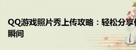 QQ游戏照片秀上传攻略：轻松分享你的精彩瞬间