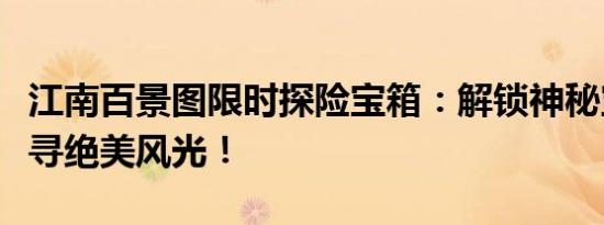 江南百景图限时探险宝箱：解锁神秘宝藏，探寻绝美风光！
