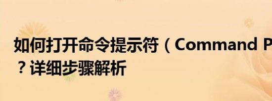 如何打开命令提示符（Command Prompt）？详细步骤解析