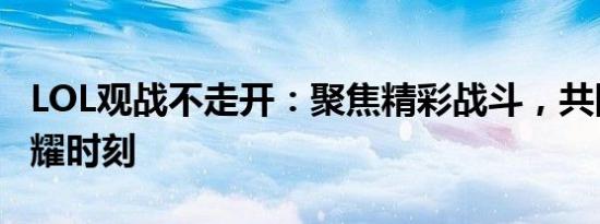 LOL观战不走开：聚焦精彩战斗，共同见证荣耀时刻