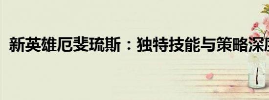 新英雄厄斐琉斯：独特技能与策略深度解析