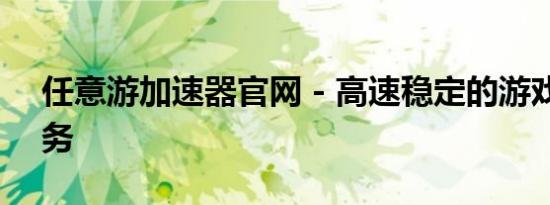 任意游加速器官网 - 高速稳定的游戏加速服务