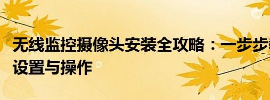 无线监控摄像头安装全攻略：一步步教你如何设置与操作