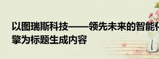 以图瑞斯科技——领先未来的智能化创新引擎为标题生成内容