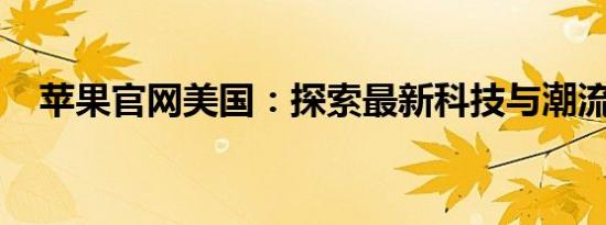 苹果官网美国：探索最新科技与潮流前沿