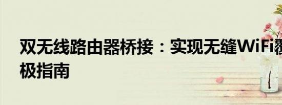 双无线路由器桥接：实现无缝WiFi覆盖的终极指南