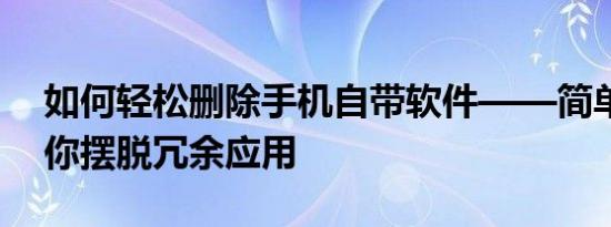 如何轻松删除手机自带软件——简单步骤助你摆脱冗余应用