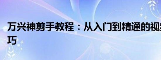 万兴神剪手教程：从入门到精通的视频剪辑技巧
