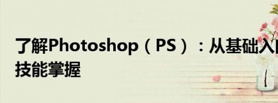 了解Photoshop（PS）：从基础入门到高级技能掌握